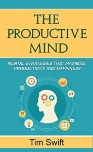Tim Swift – The Productive Mind: Mental Strategies to Maximize Productivity and Happiness