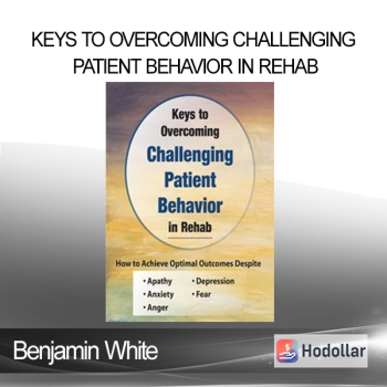 Benjamin White - Keys to Overcoming Challenging Patient Behavior in Rehab: How to Achieve Optimal Outcomes Despite Apathy Anxiety Anger Depression & Fear
