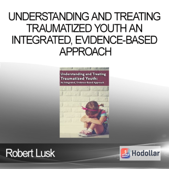 Robert Lusk - Understanding and Treating Traumatized Youth An Integrated Evidence-Based Approach