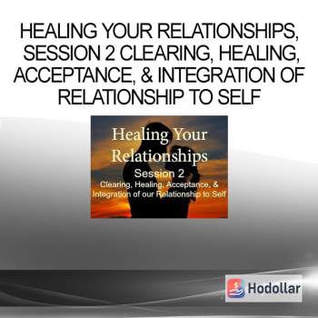 Healing Your Relationships, Session 2 Clearing, Healing, Acceptance, & Integration of Relationship to Self