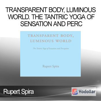 Rupert Spira - Transparent Body Luminous World. The Tantric Yoga of Sensation and Perc